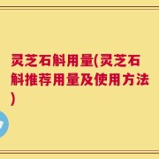 灵芝石斛用量(灵芝石斛推荐用量及使用方法)