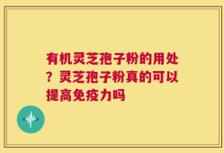 有机灵芝孢子粉的用处？灵芝孢子粉真的可以提高免疫力吗