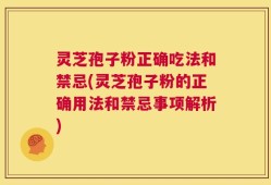 灵芝孢子粉正确吃法和禁忌(灵芝孢子粉的正确用法和禁忌事项解析)