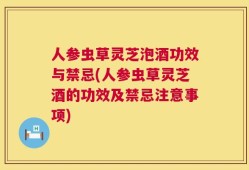 人参虫草灵芝泡酒功效与禁忌(人参虫草灵芝酒的功效及禁忌注意事项)