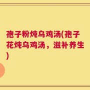 孢子粉炖乌鸡汤(孢子花炖乌鸡汤，滋补养生)