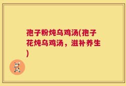 孢子粉炖乌鸡汤(孢子花炖乌鸡汤，滋补养生)