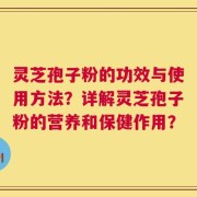灵芝孢子粉的功效与使用方法？详解灵芝孢子粉的营养和保健作用？