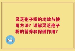 灵芝孢子粉的功效与使用方法？详解灵芝孢子粉的营养和保健作用？