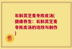 石斛灵芝麦冬陈皮汤(健康养生：石斛灵芝麦冬陈皮汤的功效与制作)