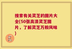 搜索有关灵芝的图片大全(50张高清灵芝图片，了解灵芝万般风味)