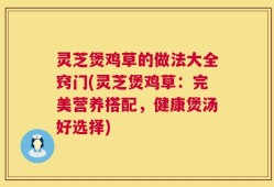 灵芝煲鸡草的做法大全窍门(灵芝煲鸡草：完美营养搭配，健康煲汤好选择)