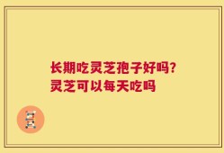 长期吃灵芝孢子好吗？灵芝可以每天吃吗
