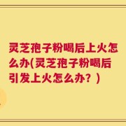 灵芝孢子粉喝后上火怎么办(灵芝孢子粉喝后引发上火怎么办？)