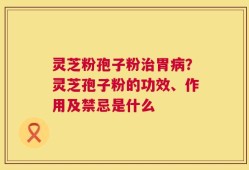 灵芝粉孢子粉治胃病？灵芝孢子粉的功效、作用及禁忌是什么