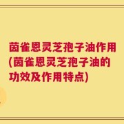 茵雀恩灵芝孢子油作用(茵雀恩灵芝孢子油的功效及作用特点)