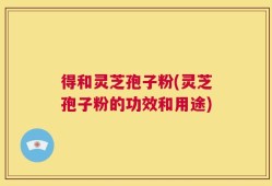 得和灵芝孢子粉(灵芝孢子粉的功效和用途)