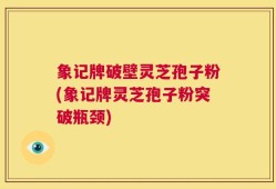 象记牌破壁灵芝孢子粉(象记牌灵芝孢子粉突破瓶颈)