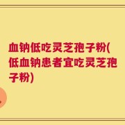 血钠低吃灵芝孢子粉(低血钠患者宜吃灵芝孢子粉)