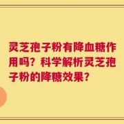 灵芝孢子粉有降血糖作用吗？科学解析灵芝孢子粉的降糖效果？