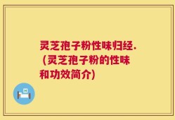 灵芝孢子粉性味归经. (灵芝孢子粉的性味和功效简介)