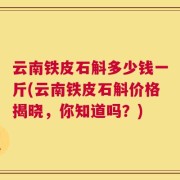 云南铁皮石斛多少钱一斤(云南铁皮石斛价格揭晓，你知道吗？)