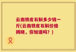 云南铁皮石斛多少钱一斤(云南铁皮石斛价格揭晓，你知道吗？)