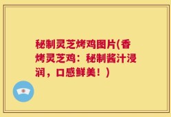 秘制灵芝烤鸡图片(香烤灵芝鸡：秘制酱汁浸润，口感鲜美！)