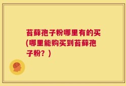 苔藓孢子粉哪里有的买(哪里能购买到苔藓孢子粉？)