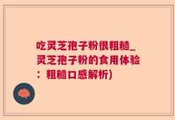 吃灵芝孢子粉很粗糙_灵芝孢子粉的食用体验：粗糙口感解析)