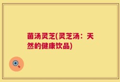 菌汤灵芝(灵芝汤：天然的健康饮品)