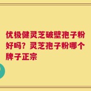 优极健灵芝破壁孢子粉好吗？灵芝孢子粉哪个牌子正宗