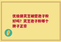 优极健灵芝破壁孢子粉好吗？灵芝孢子粉哪个牌子正宗