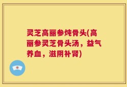灵芝高丽参炖骨头(高丽参灵芝骨头汤，益气养血，滋阴补肾)