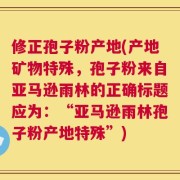 修正孢子粉产地(产地矿物特殊，孢子粉来自亚马逊雨林的正确标题应为：“亚马逊雨林孢子粉产地特殊”)