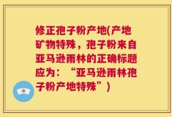 修正孢子粉产地(产地矿物特殊，孢子粉来自亚马逊雨林的正确标题应为：“亚马逊雨林孢子粉产地特殊”)