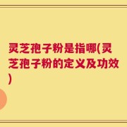 灵芝孢子粉是指哪(灵芝孢子粉的定义及功效)