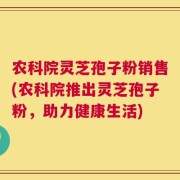 农科院灵芝孢子粉销售(农科院推出灵芝孢子粉，助力健康生活)