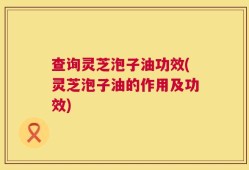 查询灵芝泡子油功效(灵芝泡子油的作用及功效)