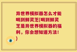 异世界模拟器怎么才能喝到鲜灵芝(喝到鲜灵芝是异世界模拟器的福利，你会想知道方法！)
