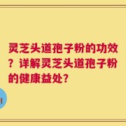 灵芝头道孢子粉的功效？详解灵芝头道孢子粉的健康益处？