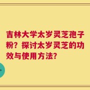 吉林大学太岁灵芝孢子粉？探讨太岁灵芝的功效与使用方法？