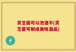 灵芝菌可以泡酒不(灵芝菌可制成美味酒品)