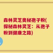 森林灵芝奥秘孢子粉(探秘森林灵芝：从孢子粉到健康之路)