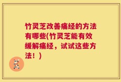 竹灵芝改善痛经的方法有哪些(竹灵芝能有效缓解痛经，试试这些方法！)