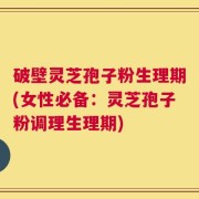 破壁灵芝孢子粉生理期(女性必备：灵芝孢子粉调理生理期)