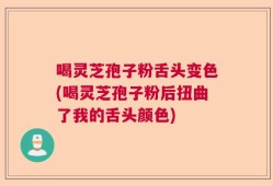 喝灵芝孢子粉舌头变色(喝灵芝孢子粉后扭曲了我的舌头颜色)