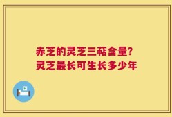 赤芝的灵芝三萜含量？灵芝最长可生长多少年