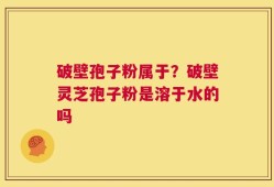 破壁孢子粉属于？破壁灵芝孢子粉是溶于水的吗
