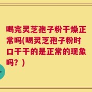 喝完灵芝孢子粉干燥正常吗(喝灵芝孢子粉时口干干的是正常的现象吗？)