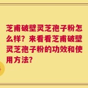 芝甫破壁灵芝孢子粉怎么样？来看看芝甫破壁灵芝孢子粉的功效和使用方法？