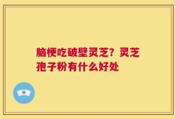 脑梗吃破壁灵芝？灵芝孢子粉有什么好处