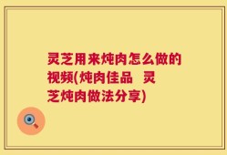 灵芝用来炖肉怎么做的视频(炖肉佳品  灵芝炖肉做法分享)