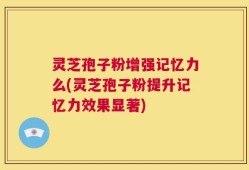 灵芝孢子粉增强记忆力么(灵芝孢子粉提升记忆力效果显著)