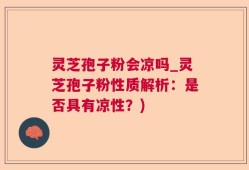 灵芝孢子粉会凉吗_灵芝孢子粉性质解析：是否具有凉性？)